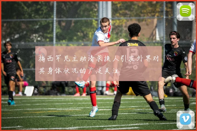 梅西罕见主动请求换人引发外界对其身体状况的广泛关注