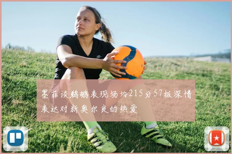 墨菲谈鹈鹕表现场均215分57板深情表达对新奥尔良的热爱