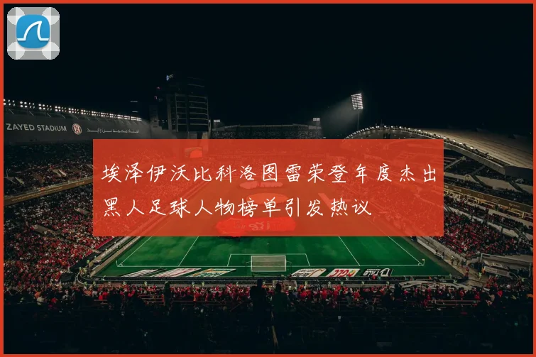 埃泽伊沃比科洛图雷荣登年度杰出黑人足球人物榜单引发热议