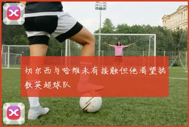 切尔西与哈维未有接触但他渴望执教英超球队