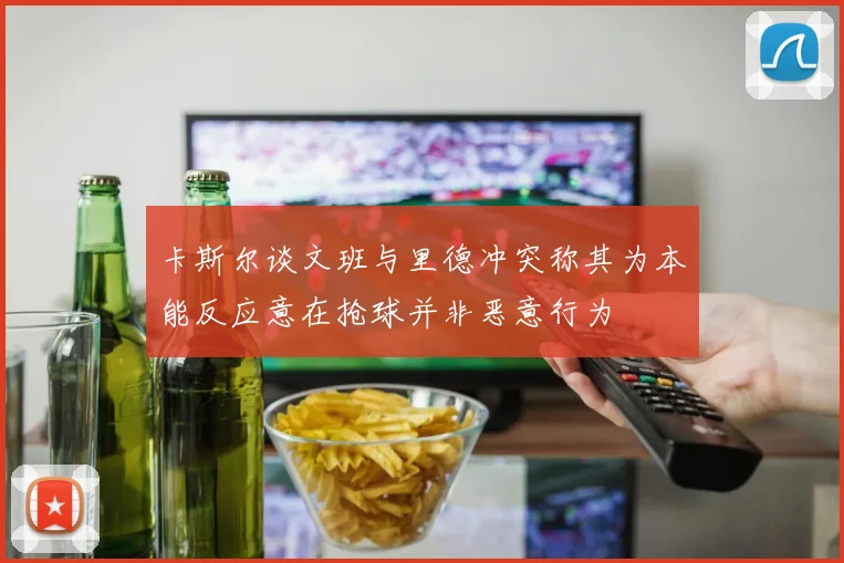 卡斯尔谈文班与里德冲突称其为本能反应意在抢球并非恶意行为