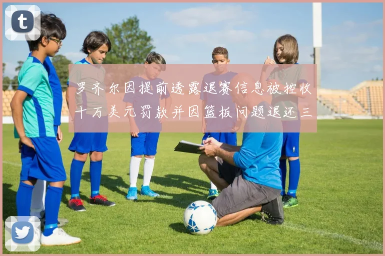 罗齐尔因提前透露退赛信息被控收十万美元罚款并因篮板问题退还三万