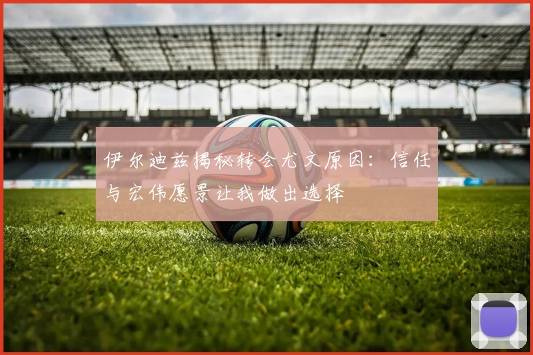 伊尔迪兹揭秘转会尤文原因：信任与宏伟愿景让我做出选择