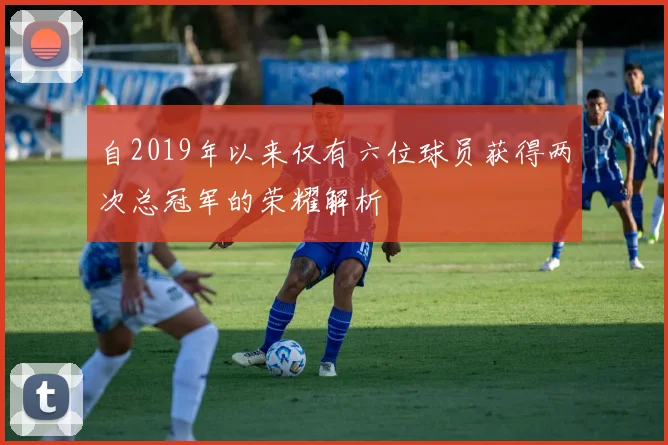 自2019年以来仅有六位球员获得两次总冠军的荣耀解析
