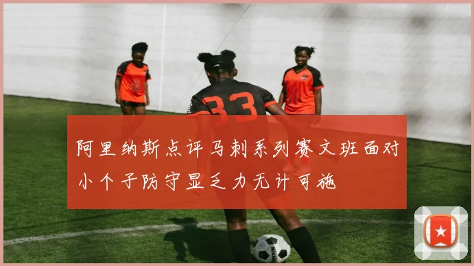 阿里纳斯点评马刺系列赛文班面对小个子防守显乏力无计可施
