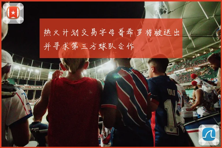 热火计划交易字母哥希罗将被送出并寻求第三方球队合作